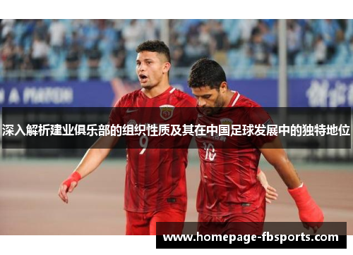 深入解析建业俱乐部的组织性质及其在中国足球发展中的独特地位 深入解析建业俱乐部的组织性质及其在中国足球发展中的独特地位