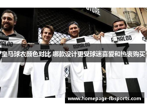 皇马球衣颜色对比 哪款设计更受球迷喜爱和热衷购买