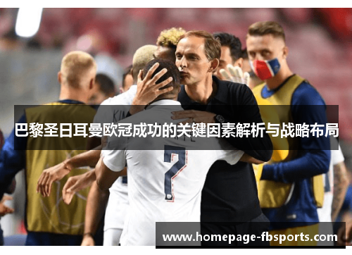 巴黎圣日耳曼欧冠成功的关键因素解析与战略布局