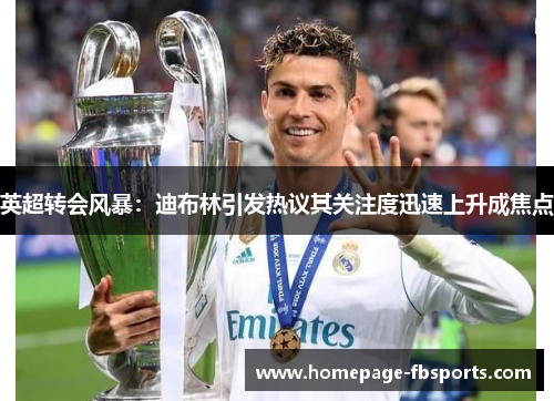 英超转会风暴：迪布林引发热议其关注度迅速上升成焦点