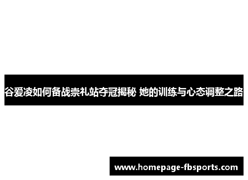 谷爱凌如何备战崇礼站夺冠揭秘 她的训练与心态调整之路
