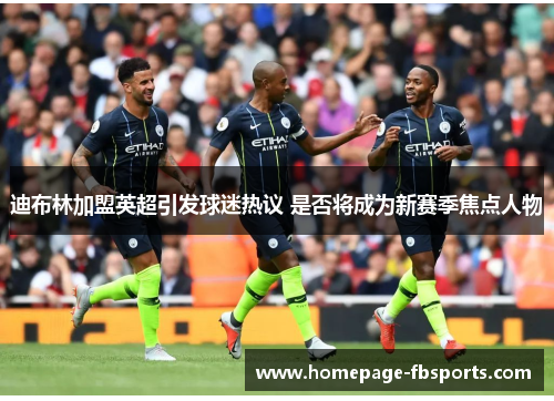 迪布林加盟英超引发球迷热议 是否将成为新赛季焦点人物