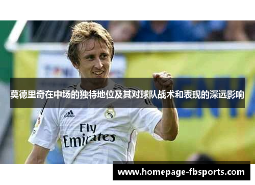 莫德里奇在中场的独特地位及其对球队战术和表现的深远影响