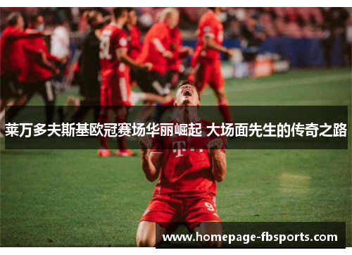 莱万多夫斯基欧冠赛场华丽崛起 大场面先生的传奇之路