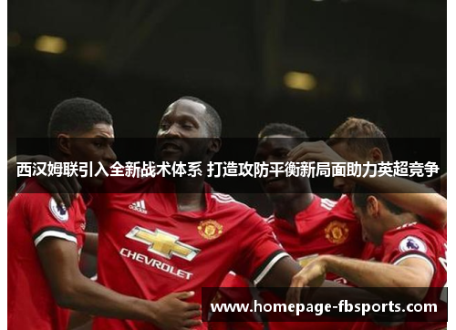 西汉姆联引入全新战术体系 打造攻防平衡新局面助力英超竞争 西汉姆联引入全新战术体系 打造攻防平衡新局面助力英超竞争