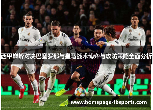 西甲巅峰对决巴塞罗那与皇马战术博弈与攻防策略全面分析 西甲巅峰对决巴塞罗那与皇马战术博弈与攻防策略全面分析