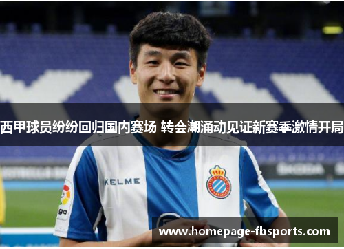 西甲球员纷纷回归国内赛场 转会潮涌动见证新赛季激情开局 西甲球员纷纷回归国内赛场 转会潮涌动见证新赛季激情开局