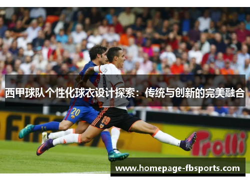 西甲球队个性化球衣设计探索:传统与创新的完美融合 西甲球队个性化球衣设计探索:传统与创新的完美融合