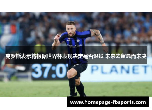 克罗斯表示将根据世界杯表现决定是否退役 未来去留悬而未决