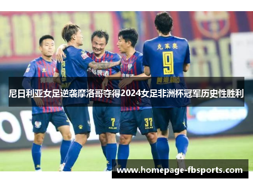 尼日利亚女足逆袭摩洛哥夺得2024女足非洲杯冠军历史性胜利 尼日利亚女足逆袭摩洛哥夺得2024女足非洲杯冠军历史性胜利