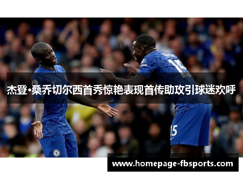 杰登·桑乔切尔西首秀惊艳表现首传助攻引球迷欢呼 杰登·桑乔切尔西首秀惊艳表现首传助攻引球迷欢呼