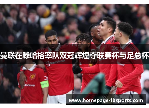 曼联在滕哈格率队双冠辉煌夺联赛杯与足总杯 曼联在滕哈格率队双冠辉煌夺联赛杯与足总杯