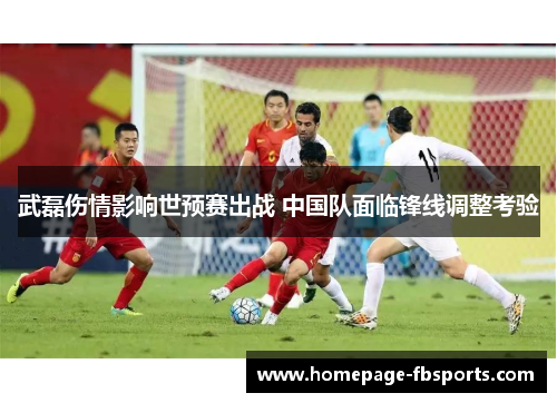 武磊伤情影响世预赛出战 中国队面临锋线调整考验 武磊伤情影响世预赛出战 中国队面临锋线调整考验