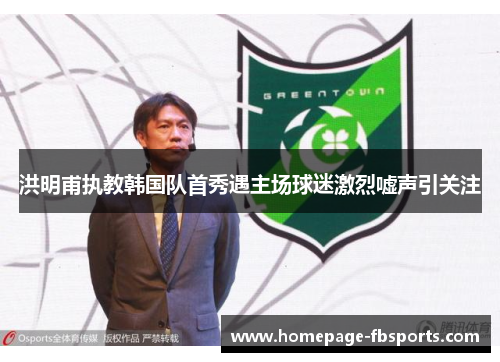 洪明甫执教韩国队首秀遇主场球迷激烈嘘声引关注 洪明甫执教韩国队首秀遇主场球迷激烈嘘声引关注