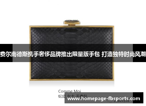 费尔南德斯携手奢侈品牌推出限量版手包 打造独特时尚风潮