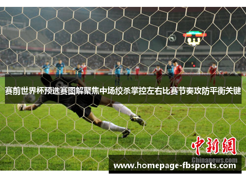 赛前世界杯预选赛图解聚焦中场绞杀掌控左右比赛节奏攻防平衡关键
