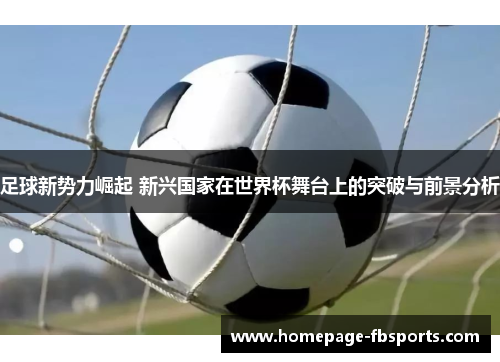 足球新势力崛起 新兴国家在世界杯舞台上的突破与前景分析