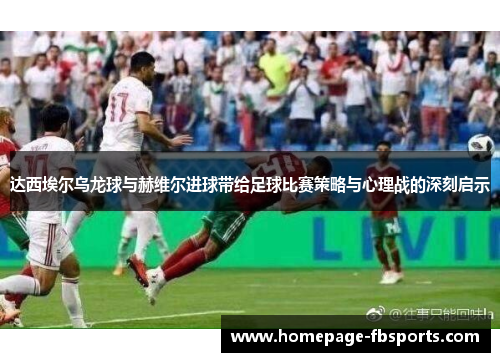达西埃尔乌龙球与赫维尔进球带给足球比赛策略与心理战的深刻启示