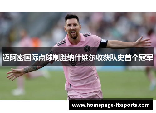 迈阿密国际点球制胜纳什维尔收获队史首个冠军 迈阿密国际点球制胜纳什维尔收获队史首个冠军