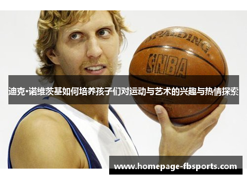 迪克·诺维茨基如何培养孩子们对运动与艺术的兴趣与热情探索