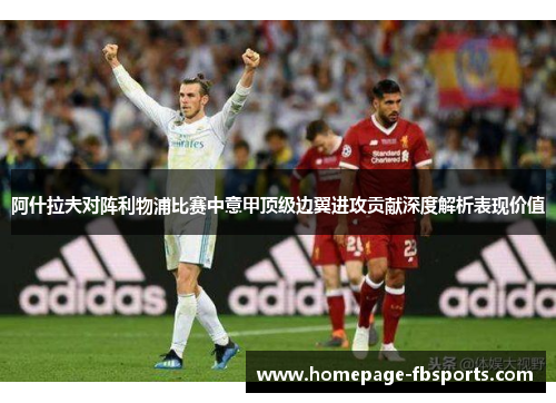 阿什拉夫对阵利物浦比赛中意甲顶级边翼进攻贡献深度解析表现价值 阿什拉夫对阵利物浦比赛中意甲顶级边翼进攻贡献深度解析表现价值