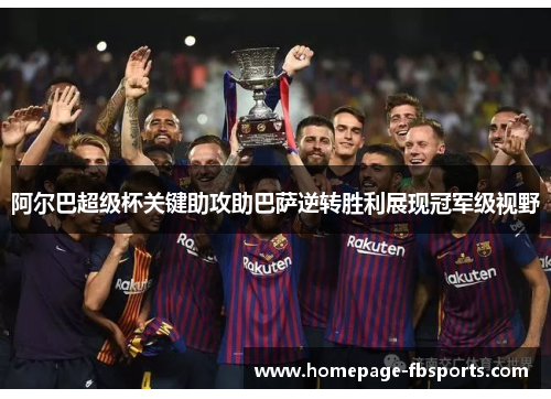 阿尔巴超级杯关键助攻助巴萨逆转胜利展现冠军级视野