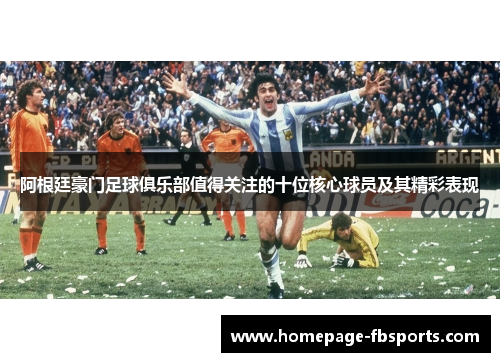 阿根廷豪门足球俱乐部值得关注的十位核心球员及其精彩表现 阿根廷豪门足球俱乐部值得关注的十位核心球员及其精彩表现