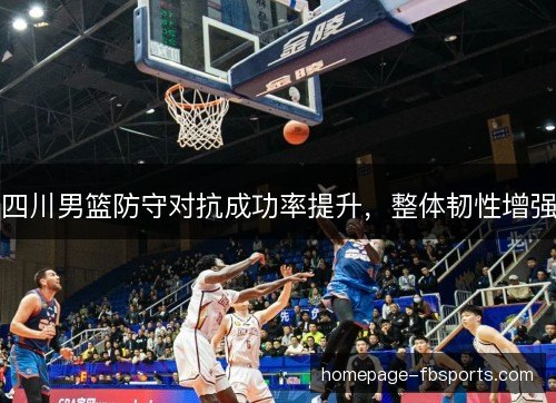 四川男篮防守对抗成功率提升,整体韧性增强 四川男篮防守对抗成功率提升,整体韧性增强