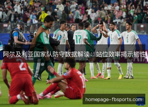 阿尔及利亚国家队防守数据解读:站位效率揭示韧性 阿尔及利亚国家队防守数据解读:站位效率揭示韧性