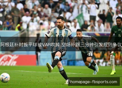 阿根廷补时扳平球被VAR吹掉 空场补踢三分钟引发规则争议 阿根廷补时扳平球被VAR吹掉 空场补踢三分钟引发规则争议